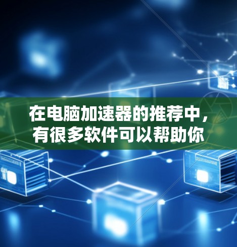 在电脑加速器的推荐中,有很多软件可以帮助你提升电脑性能。以下是一些常见的免费加速器,并提供一些详细的信息帮助你选择适合自己的 在电脑加速器的推荐中,有很多软件可以帮助你提升电脑性能。以下是一些常见的免费加速器,并提供一些详细的信息帮助你选择适合自己的