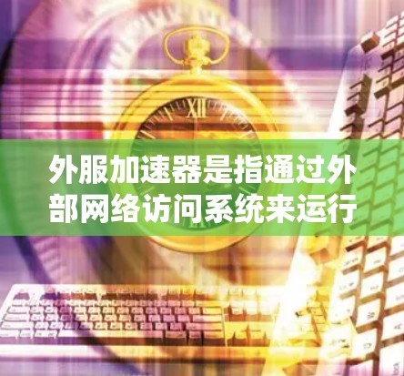 外服加速器是指通过外部网络访问系统来运行应用或服务的工具。以下是一个系统性的解释和推荐 外服加速器是指通过外部网络访问系统来运行应用或服务的工具。以下是一个系统性的解释和推荐