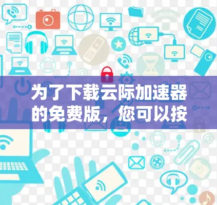 为了下载云际加速器的免费版，您可以按照以下步骤操作