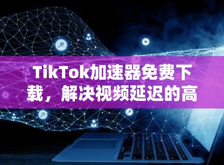 TikTok加速器免费下载,解决视频延迟的高效解决方案 TikTok加速器免费下载,解决视频延迟的高效解决方案