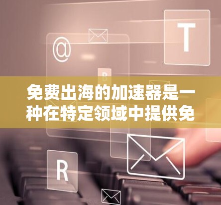 免费出海的加速器是一种在特定领域中提供免费服务的工具或平台,通常不涉及付费成本。以下是一些可能的免费加速器及其适用场景 免费出海的加速器是一种在特定领域中提供免费服务的工具或平台,通常不涉及付费成本。以下是一些可能的免费加速器及其适用场景