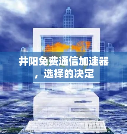 井阳免费通信加速器,选择的决定 井阳免费通信加速器,选择的决定