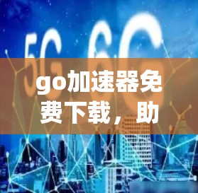 go加速器免费下载,助力Go语言性能提升 go加速器免费下载,助力Go语言性能提升