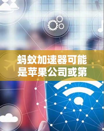 蚂蚁加速器可能是苹果公司或第三方应用中的一个加速工具,苹果设备上可能有类似的应用。苹果设备上没有苹果的加速技术,但用户可以通过一些第三方应用或加速功能来提升下载速度或网络连接速度 蚂蚁加速器可能是苹果公司或第三方应用中的一个加速工具,苹果设备上可能有类似的应用。苹果设备上没有苹果的加速技术,但用户可以通过一些第三方应用或加速功能来提升下载速度或网络连接速度