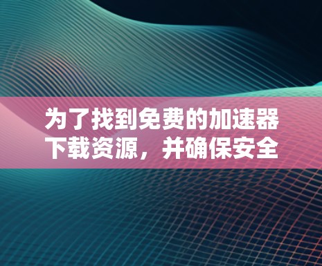 为了找到免费的加速器下载资源,并确保安全和功能,以下是一个结构化的总结和操作指南 为了找到免费的加速器下载资源,并确保安全和功能,以下是一个结构化的总结和操作指南