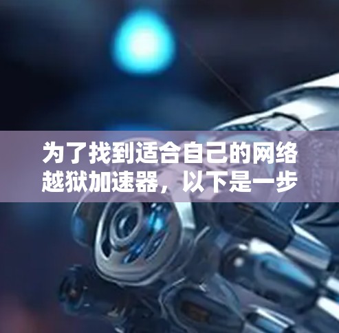 为了找到适合自己的网络越狱加速器,以下是一步步的建议 为了找到适合自己的网络越狱加速器,以下是一步步的建议