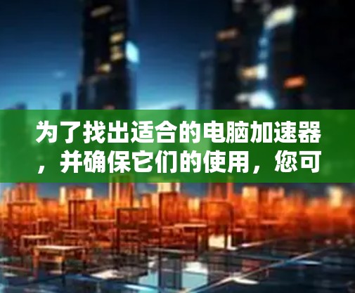 为了找出适合的电脑加速器,并确保它们的使用,您可以按照以下步骤进行 为了找出适合的电脑加速器,并确保它们的使用,您可以按照以下步骤进行