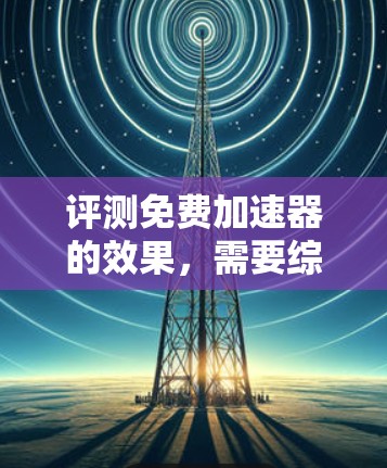评测免费加速器的效果，需要综合考虑多个因素，构建一个综合评分体系。以下是详细的步骤和结果