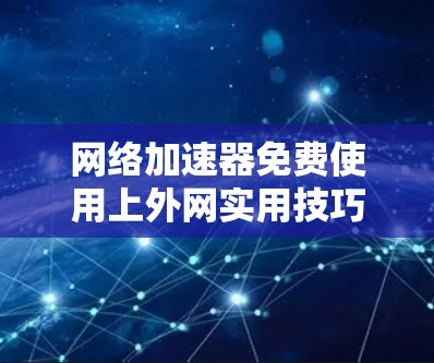 网络加速器免费使用上外网实用技巧 网络加速器免费使用上外网实用技巧