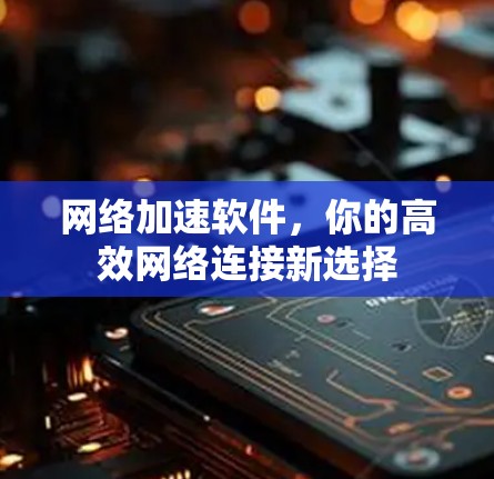 网络加速软件,你的高效网络连接新选择 网络加速软件,你的高效网络连接新选择