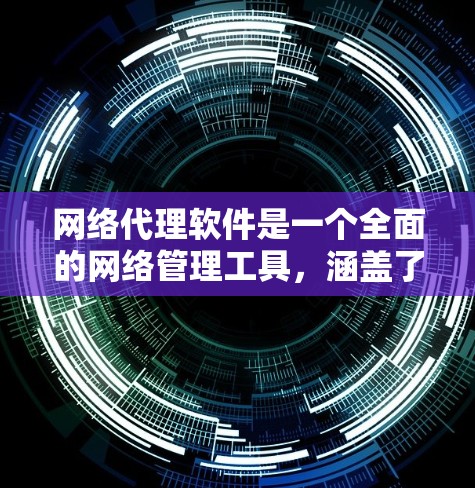 网络代理软件是一个全面的网络管理工具，涵盖了多个方面，包括服务器管理、文件传输、数据安全、网络配置、用户管理等。以下是对网络代理软件的详细总结