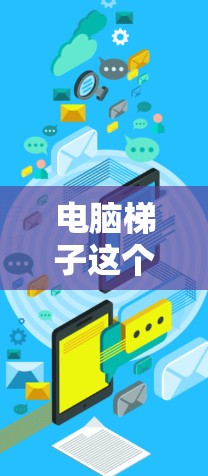 电脑梯子这个词可能有不同的含义,具体取决于上下文。以下是一些可能的解释 电脑梯子这个词可能有不同的含义,具体取决于上下文。以下是一些可能的解释