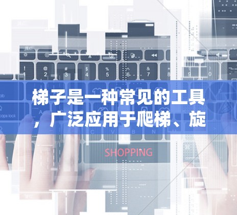 梯子是一种常见的工具,广泛应用于爬梯、旋转、移动等用途。以下是对梯子的系统介绍,帮助您更好地理解和使用它 梯子是一种常见的工具,广泛应用于爬梯、旋转、移动等用途。以下是对梯子的系统介绍,帮助您更好地理解和使用它