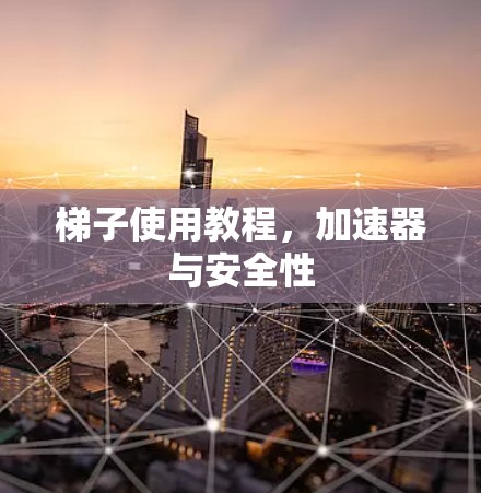 梯子使用教程,加速器与安全性 梯子使用教程,加速器与安全性
