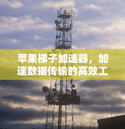 苹果梯子加速器,加速数据传输的高效工具 苹果梯子加速器,加速数据传输的高效工具