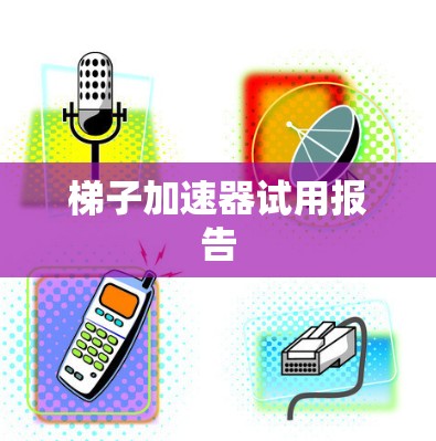 梯子加速器试用报告 梯子加速器试用报告