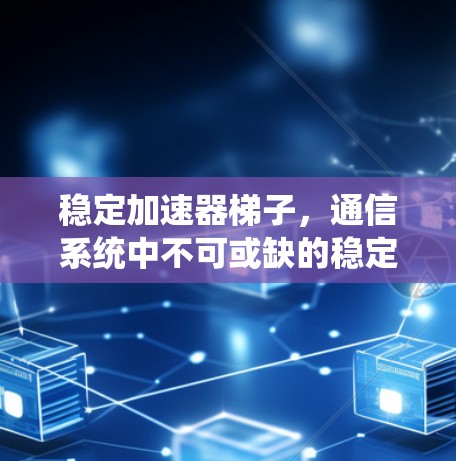 稳定加速器梯子,通信系统中不可或缺的稳定协议工具 稳定加速器梯子,通信系统中不可或缺的稳定协议工具