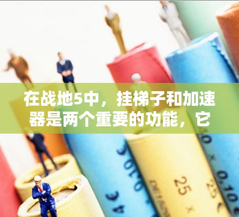 在战地5中，挂梯子和加速器是两个重要的功能，它们可以帮助你在游戏中提高效率和获得更高的成就。以下是关于这两个功能的详细说明