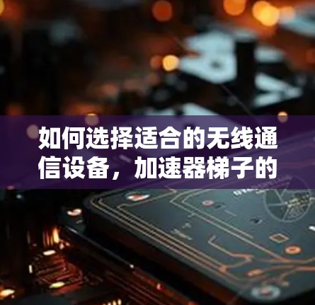 如何选择适合的无线通信设备，加速器梯子的购买指南