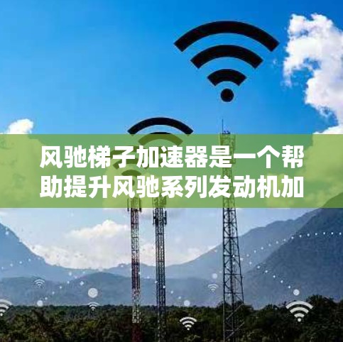 风驰梯子加速器是一个帮助提升风驰系列发动机加速性能的工具，如F-15、F-22和F-25A。以下是对它的详细分析