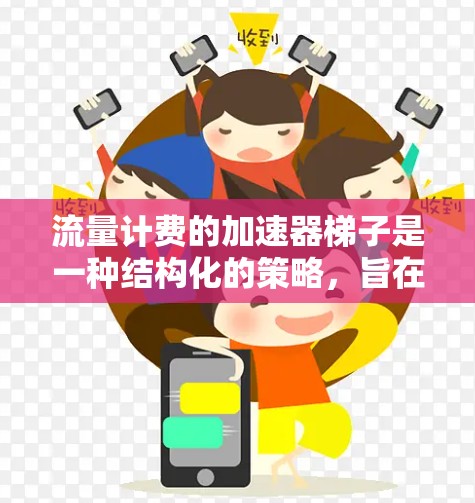 流量计费的加速器梯子是一种结构化的策略,旨在优化流量计费方案,提高用户满意度并降低成本。以下是加速器梯子的关键组成部分及其作用 流量计费的加速器梯子是一种结构化的策略,旨在优化流量计费方案,提高用户满意度并降低成本。以下是加速器梯子的关键组成部分及其作用