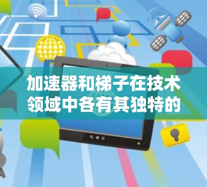 加速器和梯子在技术领域中各有其独特的用途和应用场景,以下是它们的主要区别 加速器和梯子在技术领域中各有其独特的用途和应用场景,以下是它们的主要区别