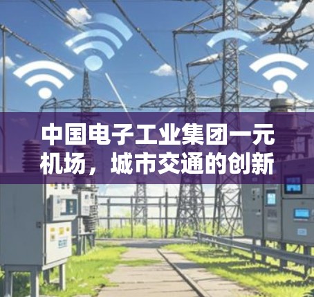 中国电子工业集团一元机场，城市交通的创新与升级