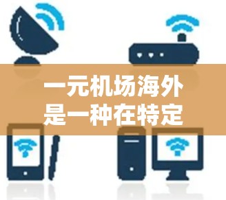 一元机场海外是一种在特定国家或地区运营的国际机场，通常只有一个主要机场，以减少交通和经济影响。它可能在以下方面具有重要影响