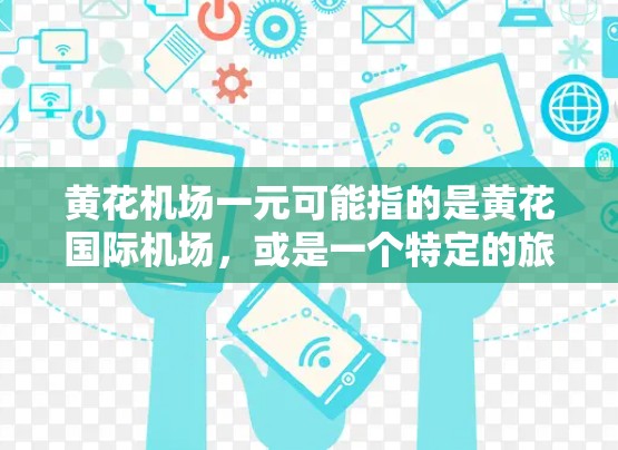 黄花机场一元可能指的是黄花国际机场，或是一个特定的旅游景点、设施或活动。以下是一些可能的相关信息和建议