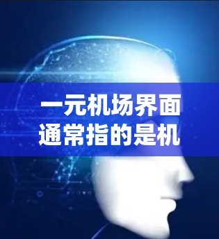 一元机场界面通常指的是机场管理系统的简化版，旨在提高用户体验和效率。以下是一元机场界面的常见组成部分和功能