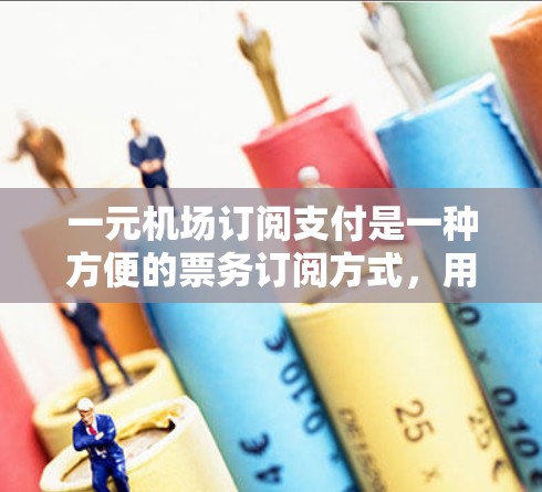 一元机场订阅支付是一种方便的票务订阅方式，用户可以在订阅后方便地打印和核对机票信息。以下是几种常见的订阅方式