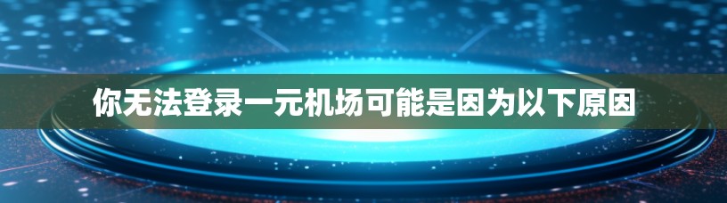 你无法登录一元机场可能是因为以下原因