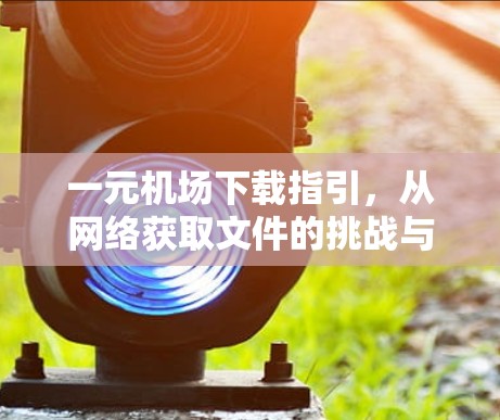 一元机场下载指引，从网络获取文件的挑战与解决方案