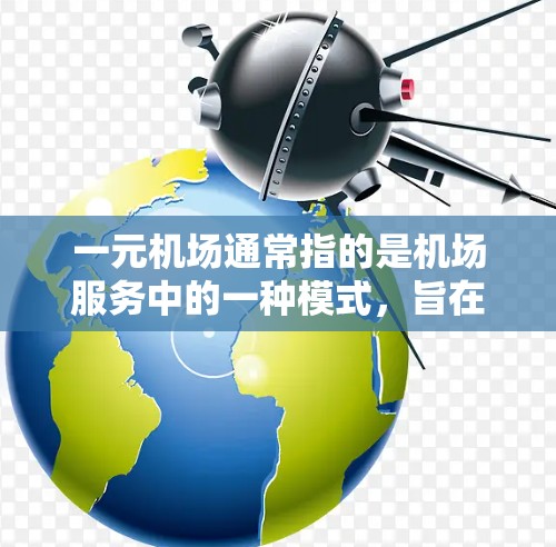 一元机场通常指的是机场服务中的一种模式，旨在减少游客的重复或复杂流程，使机场体验更加流畅和高效。安卓作为一家知名的机场服务公司，可能在这一领域推出了创新的设计和体验，以满足用户的需求