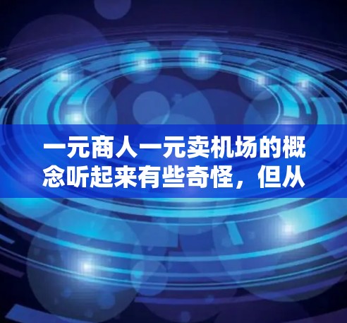 一元商人一元卖机场的概念听起来有些奇怪，但从一个一元商人角度来看，这可能意味着他们只专注于卖自己的一元商品，而没有考虑其他方面。然而，将机场作为一个商店来卖，可能涉及到多个问题，如风险、竞争、利润等