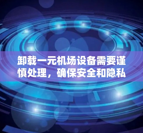 卸载一元机场设备需要谨慎处理，确保安全和隐私。以下是一元机场设备卸载的详细步骤