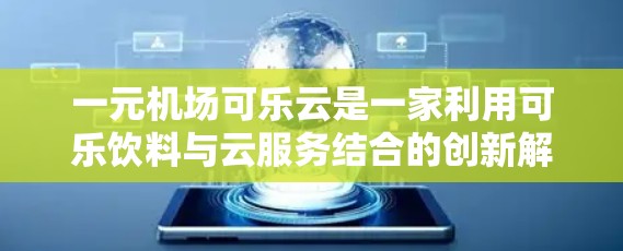 一元机场可乐云是一家利用可乐饮料与云服务结合的创新解决方案，旨在为用户提供一个独特的互动体验。以下是对这一项目的详细分析和解释