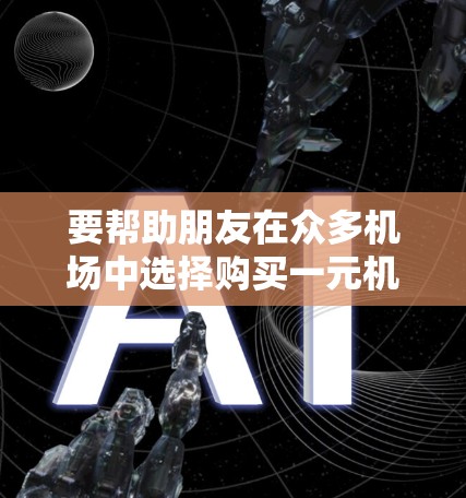 要帮助朋友在众多机场中选择购买一元机场的选项，以下是一步步的建议和整理