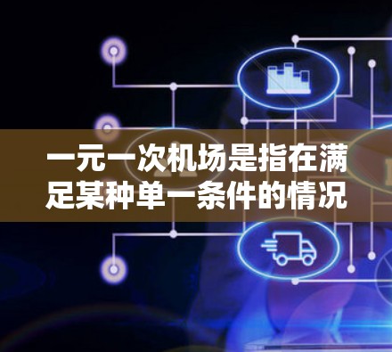 一元一次机场是指在满足某种单一条件的情况下，机场能够实现高效的运营和安全。具体来说，可能涉及到以下几点