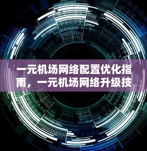 一元机场网络配置优化指南，一元机场网络升级技术解析