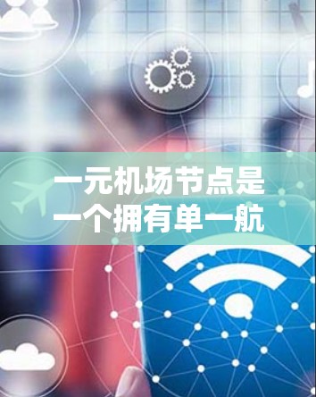 一元机场节点是一个拥有单一航空运输线路的机场，通常只有一条跑道或一条航线，这在经济、交通和环境等多个方面具有特殊意义。以下是关于一元机场节点的详细分析