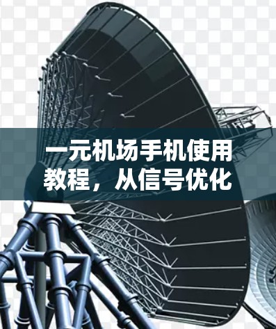 一元机场手机使用教程，从信号优化到数据管理，打造完美体验