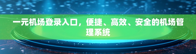 一元机场登录入口，便捷、高效、安全的机场管理系统