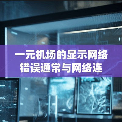 一元机场的显示网络错误通常与网络连接不稳定性、显示软件问题、系统资源不足等因素有关。以下是逐步排查和解决的方法