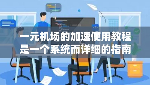 一元机场的加速使用教程是一个系统而详细的指南，旨在帮助您高效利用一元机场的优势。以下是一个结构化的教程指南