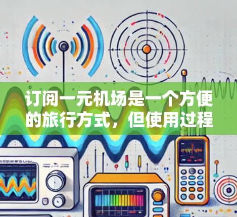 订阅一元机场是一个方便的旅行方式，但使用过程中需要谨慎。以下是一步步的指南