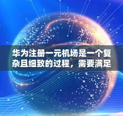 华为注册一元机场是一个复杂且细致的过程，需要满足多个条件和要求。以下是一个详细的步骤指南，帮助您顺利完成申请