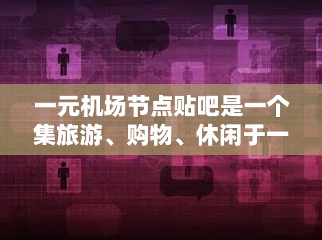一元机场节点贴吧是一个集旅游、购物、休闲于一体的综合场所，同时也是连接机场周边的纽带。以下是关于一元机场节点贴吧的一些详细信息