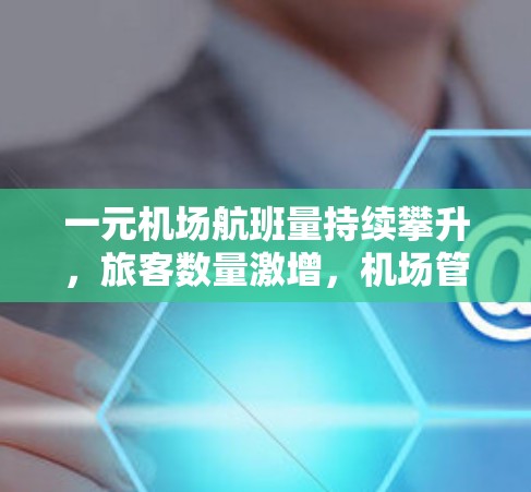 一元机场航班量持续攀升，旅客数量激增，机场管理面临挑战