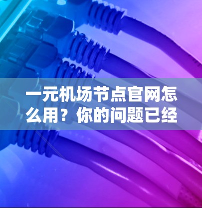 一元机场节点官网怎么用？你的问题已经解决了